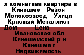 2х-комнатная квартира в Кинешме › Район ­ Молокозавод › Улица ­ Красный Металлист › Дом ­ 12 › Цена ­ 1 300 000 - Ивановская обл., Кинешемский р-н, Кинешма г. Недвижимость » Квартиры продажа   . Ивановская обл.